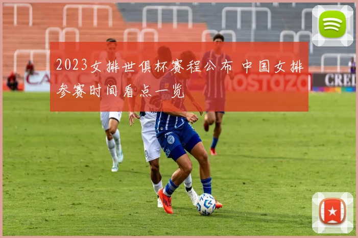 2023女排世俱杯赛程公布 中国女排参赛时间看点一览