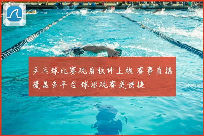 乒乓球比赛观看软件上线 赛事直播覆盖多平台 球迷观赛更便捷