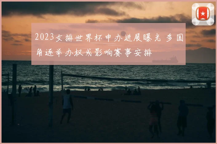 2023女排世界杯申办进展曝光 多国角逐举办权或影响赛事安排