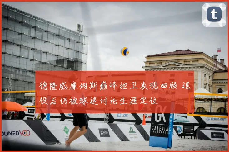 德隆威廉姆斯巅峰控卫表现回顾 退役后仍被球迷讨论生涯定位