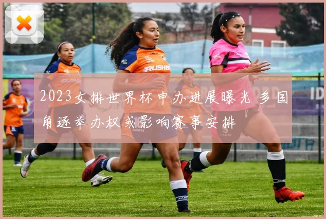 2023女排世界杯申办进展曝光 多国角逐举办权或影响赛事安排