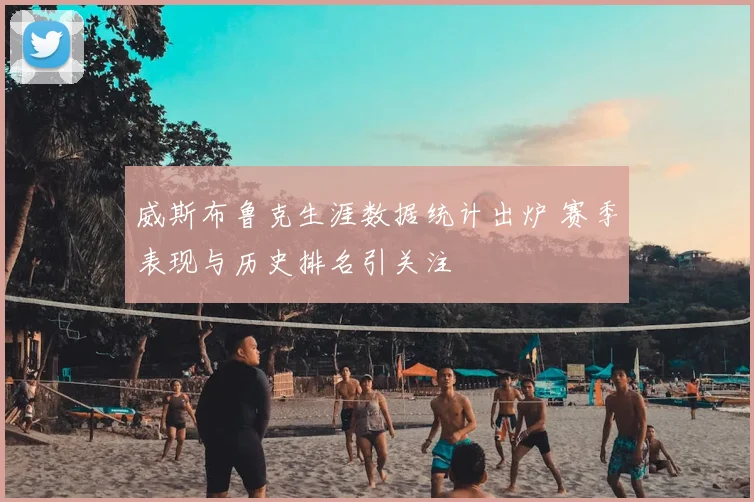 威斯布鲁克生涯数据统计出炉 赛季表现与历史排名引关注