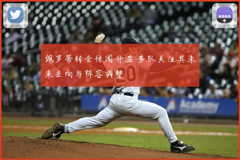 佩罗蒂转会传闻升温 多队关注其未来去向与阵容调整