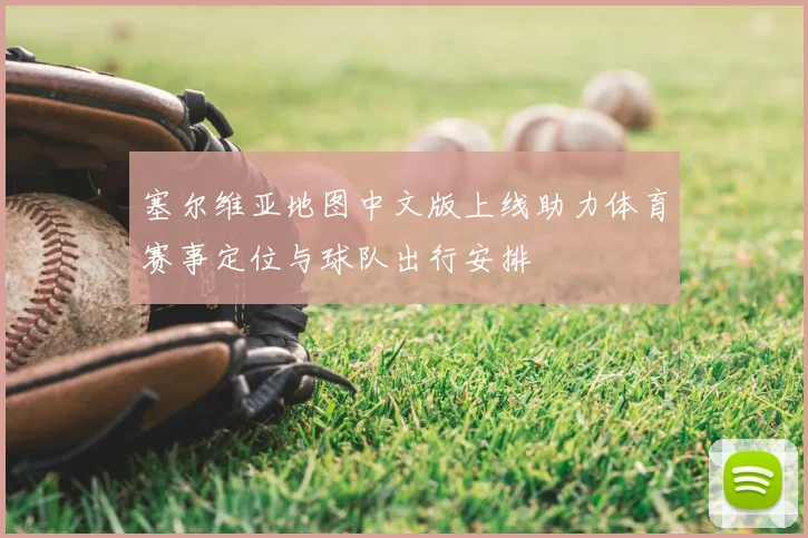 塞尔维亚地图中文版上线助力体育赛事定位与球队出行安排
