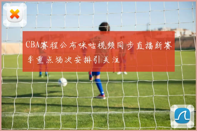 CBA赛程公布咪咕视频同步直播新赛季重点场次安排引关注
