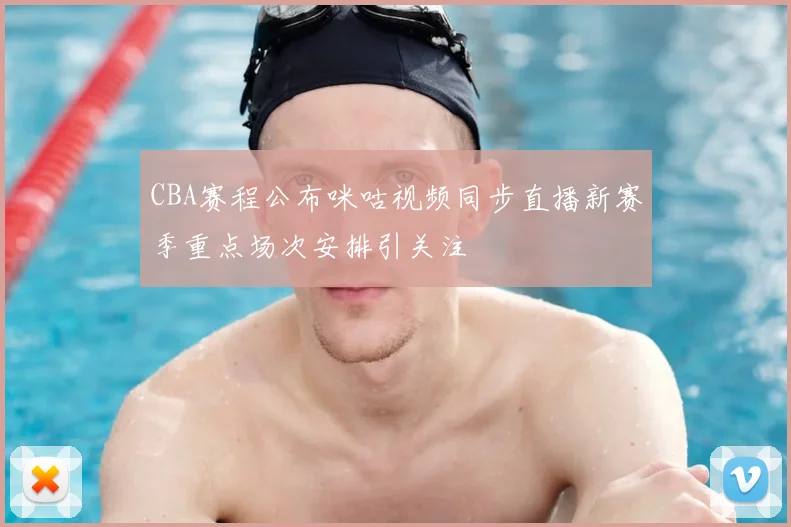 CBA赛程公布咪咕视频同步直播新赛季重点场次安排引关注