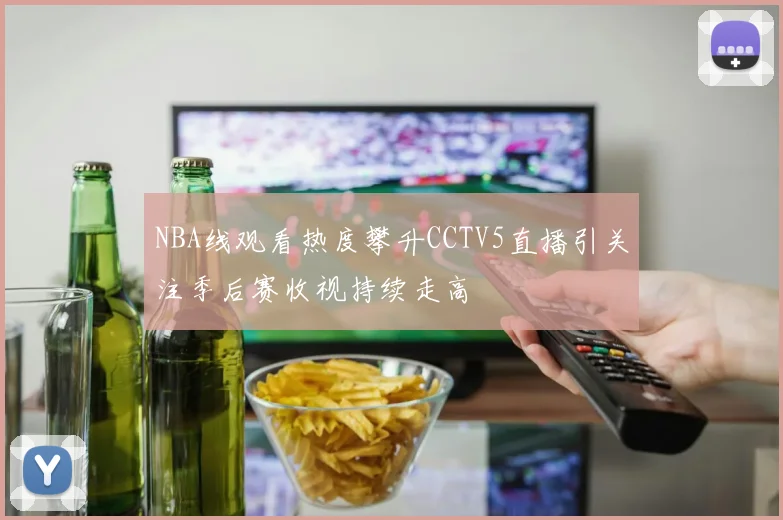 NBA线观看热度攀升CCTV5直播引关注季后赛收视持续走高