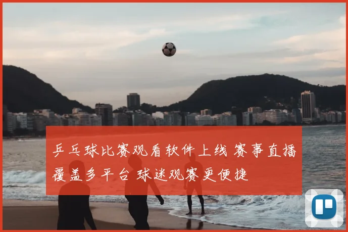 乒乓球比赛观看软件上线 赛事直播覆盖多平台 球迷观赛更便捷