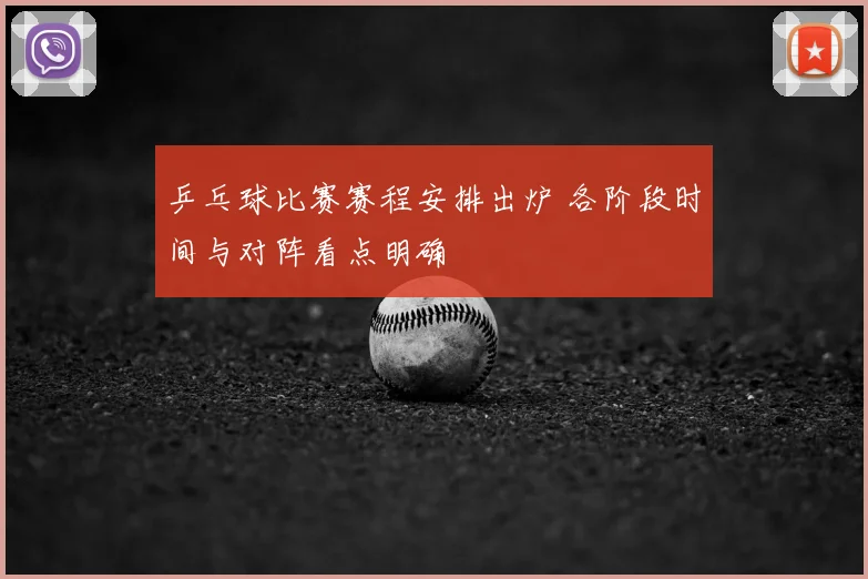 乒乓球比赛赛程安排出炉 各阶段时间与对阵看点明确