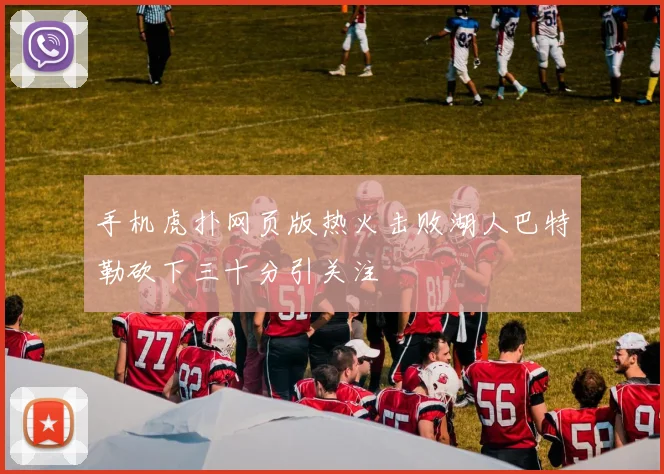 手机虎扑网页版热火击败湖人巴特勒砍下三十分引关注