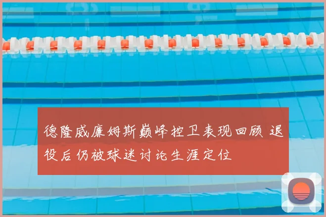 德隆威廉姆斯巅峰控卫表现回顾 退役后仍被球迷讨论生涯定位