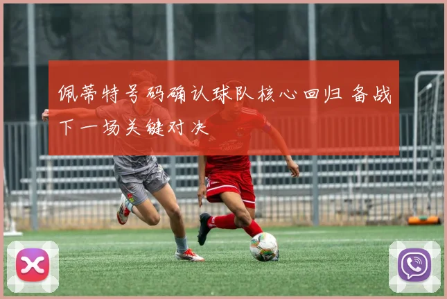 佩蒂特号码确认球队核心回归 备战下一场关键对决