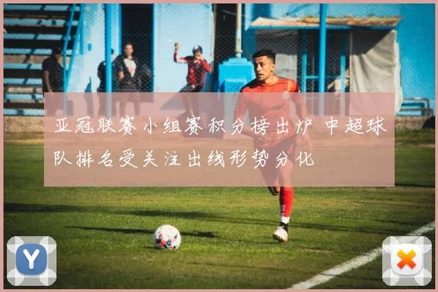 亚冠联赛小组赛积分榜出炉 中超球队排名受关注出线形势分化