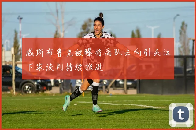 威斯布鲁克被曝将离队去向引关注下家谈判持续推进